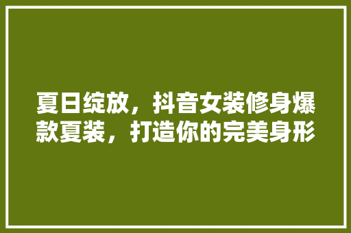 夏日绽放，抖音女装修身爆款夏装，打造你的完美身形！