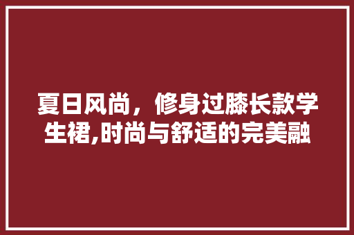 夏日风尚，修身过膝长款学生裙,时尚与舒适的完美融合