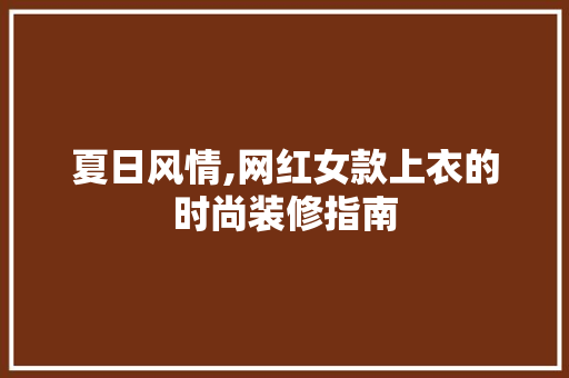 夏日风情,网红女款上衣的时尚装修指南，网红上衣女潮短款。