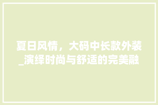 夏日风情，大码中长款外装_演绎时尚与舒适的完美融合