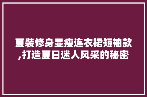 夏装修身显瘦连衣裙短袖款,打造夏日迷人风采的秘密武器 夏装修身显瘦连衣裙短袖款,打造夏日迷人风采的秘密武器 二手房
