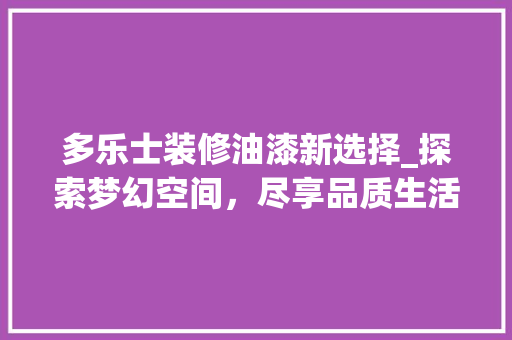 多乐士装修油漆新选择_探索梦幻空间，尽享品质生活