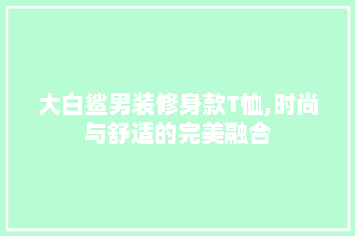 大白鲨男装修身款T恤,时尚与舒适的完美融合 大白鲨男装修身款T恤,时尚与舒适的完美融合 家居装饰