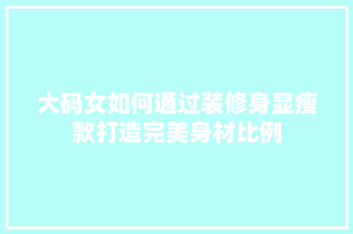大码女如何通过装修身显瘦款打造完美身材比例