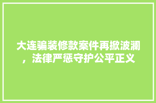 大连骗装修款案件再掀波澜，法律严惩守护公平正义