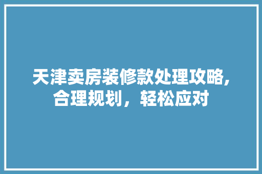 天津卖房装修款处理攻略,合理规划，轻松应对