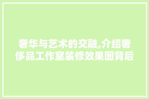 奢华与艺术的交融,介绍奢侈品工作室装修效果图背后的设计理念