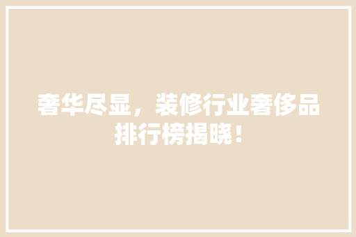 奢华尽显，装修行业奢侈品排行榜揭晓！ 奢华尽显，装修行业奢侈品排行榜揭晓！ 二手房