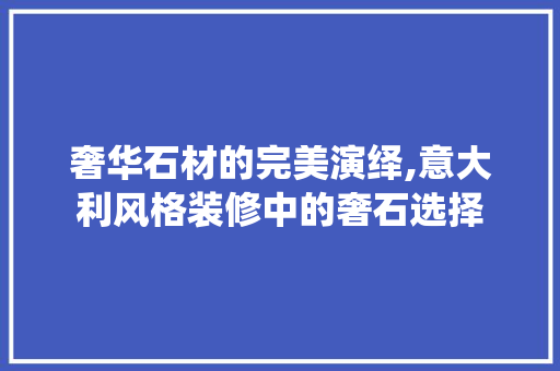 奢华石材的完美演绎,意大利风格装修中的奢石选择