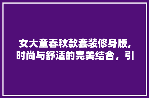 女大童春秋款套装修身版,时尚与舒适的完美结合，引领童装新潮流