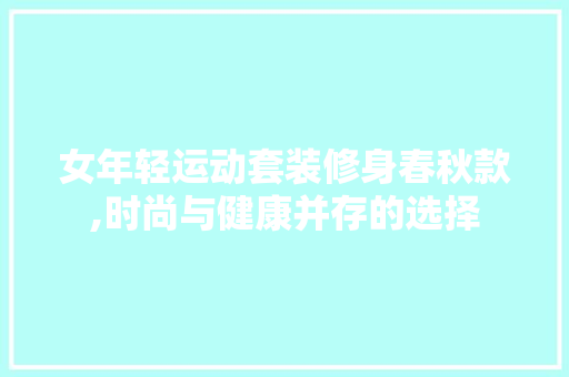 女年轻运动套装修身春秋款,时尚与健康并存的选择 女年轻运动套装修身春秋款,时尚与健康并存的选择 家居装饰