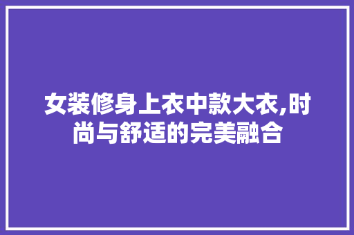 女装修身上衣中款大衣,时尚与舒适的完美融合 女装修身上衣中款大衣,时尚与舒适的完美融合 二手房