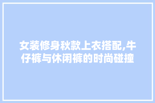 女装修身秋款上衣搭配,牛仔裤与休闲裤的时尚碰撞