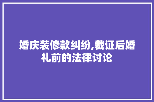 婚庆装修款纠纷,裁证后婚礼前的法律讨论