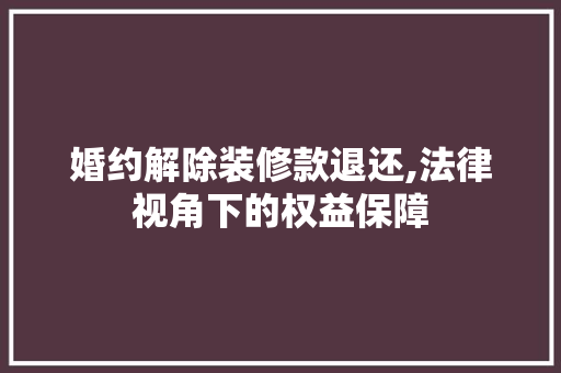 婚约解除装修款退还,法律视角下的权益保障
