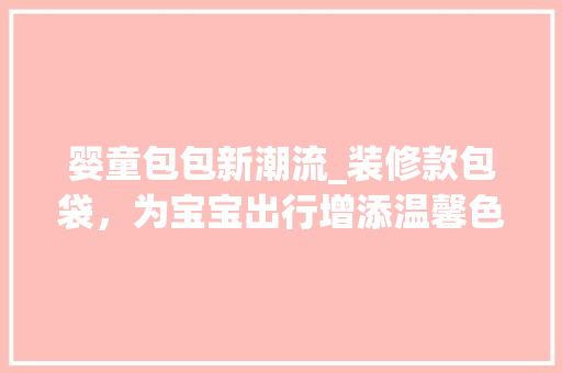 婴童包包新潮流_装修款包袋，为宝宝出行增添温馨色彩 婴童包包新潮流_装修款包袋，为宝宝出行增添温馨色彩 家居设计
