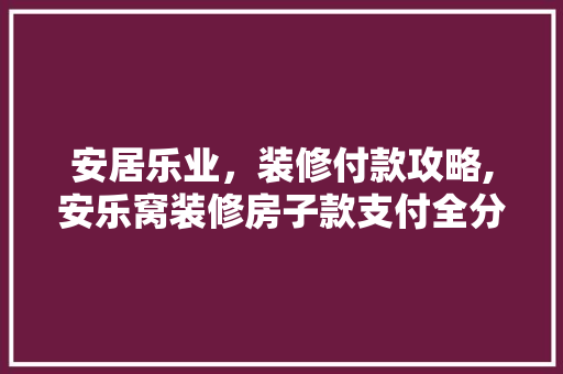 安居乐业，装修付款攻略,安乐窝装修房子款支付全分析