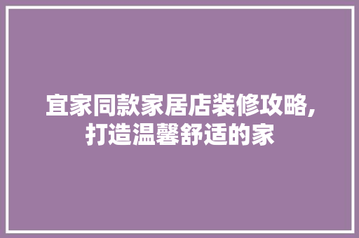 宜家同款家居店装修攻略,打造温馨舒适的家