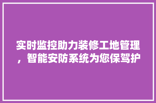 实时监控助力装修工地管理，智能安防系统为您保驾护航