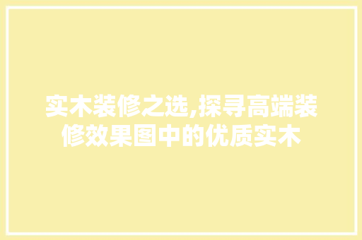实木装修之选,探寻高端装修效果图中的优质实木
