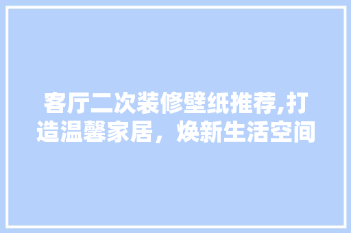 客厅二次装修壁纸推荐,打造温馨家居，焕新生活空间