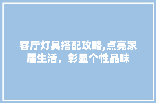 客厅灯具搭配攻略,点亮家居生活，彰显个性品味