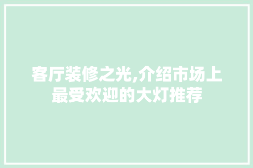 客厅装修之光,介绍市场上最受欢迎的大灯推荐，客厅大灯排行榜。
