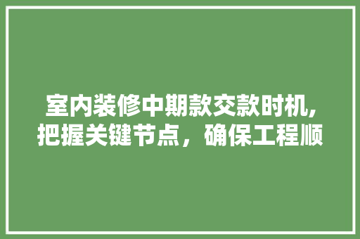 室内装修中期款交款时机,把握关键节点，确保工程顺利进行