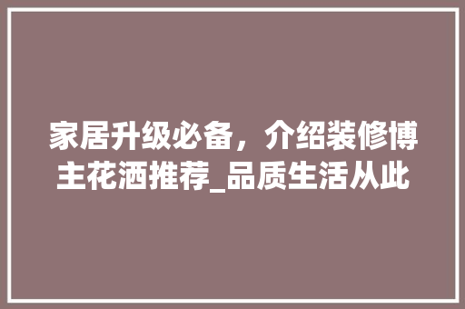 家居升级必备，介绍装修博主花洒推荐_品质生活从此开始 家居升级必备，介绍装修博主花洒推荐_品质生活从此开始 装修知识