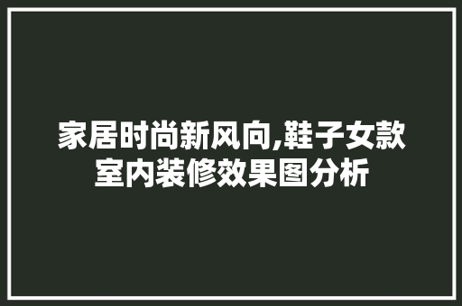 家居时尚新风向,鞋子女款室内装修效果图分析
