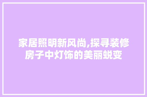 家居照明新风尚,探寻装修房子中灯饰的美丽蜕变，装饰房间的灯。