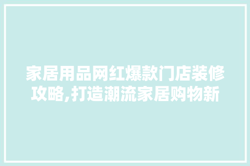家居用品网红爆款门店装修攻略,打造潮流家居购物新体验