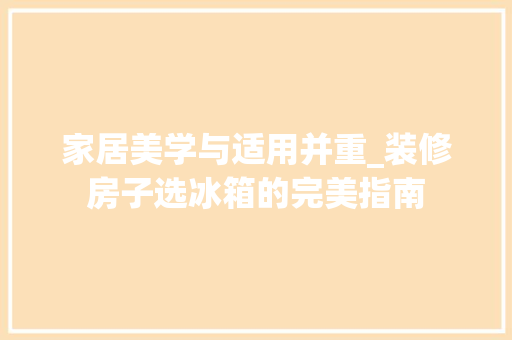 家居美学与适用并重_装修房子选冰箱的完美指南