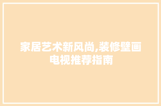 家居艺术新风尚,装修壁画电视推荐指南