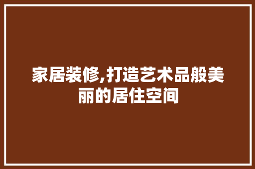 家居装修,打造艺术品般美丽的居住空间