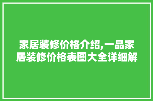 家居装修价格介绍,一品家居装修价格表图大全详细解读