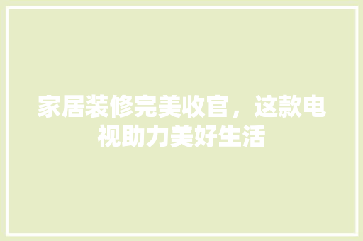 家居装修完美收官，这款电视助力美好生活