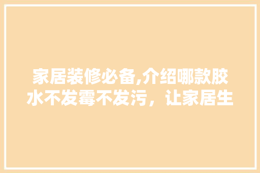 家居装修必备,介绍哪款胶水不发霉不发污，让家居生活更美好