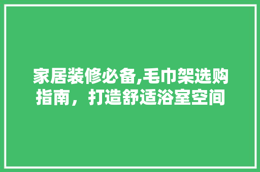 家居装修必备,毛巾架选购指南，打造舒适浴室空间 家居装修必备,毛巾架选购指南，打造舒适浴室空间 装修知识