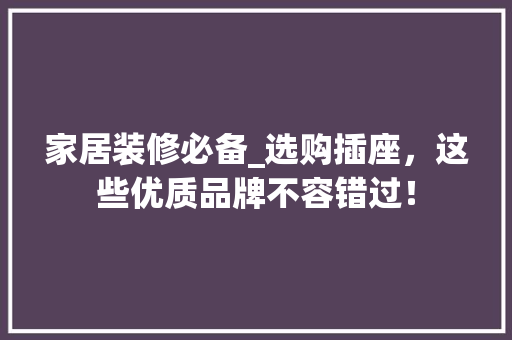家居装修必备_选购插座，这些优质品牌不容错过！