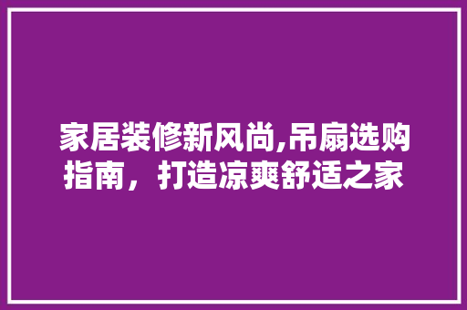 家居装修新风尚,吊扇选购指南，打造凉爽舒适之家 家居装修新风尚,吊扇选购指南，打造凉爽舒适之家 家居设计