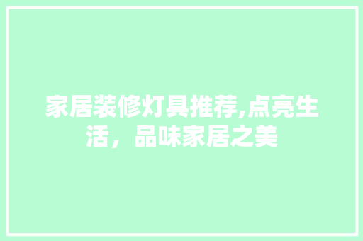 家居装修灯具推荐,点亮生活，品味家居之美 家居装修灯具推荐,点亮生活，品味家居之美 家居装饰