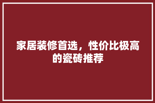 家居装修首选，性价比极高的瓷砖推荐