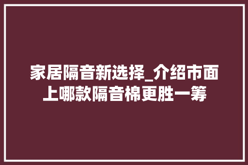 家居隔音新选择_介绍市面上哪款隔音棉更胜一筹