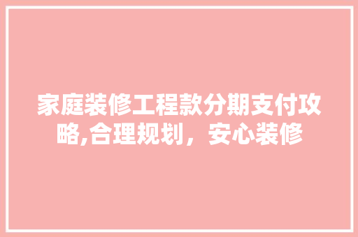 家庭装修工程款分期支付攻略,合理规划，安心装修