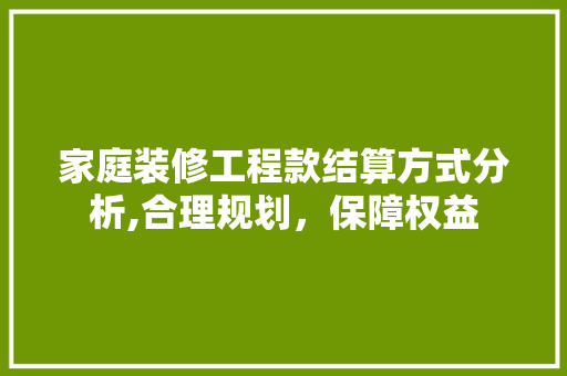 家庭装修工程款结算方式分析,合理规划，保障权益