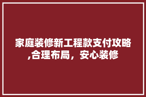 家庭装修新工程款支付攻略,合理布局，安心装修 家庭装修新工程款支付攻略,合理布局，安心装修 装修知识