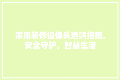 家用装修摄像头选购指南,安全守护，智慧生活 家用装修摄像头选购指南,安全守护，智慧生活 买房须知
