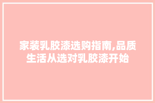 家装乳胶漆选购指南,品质生活从选对乳胶漆开始 家装乳胶漆选购指南,品质生活从选对乳胶漆开始 装修知识
