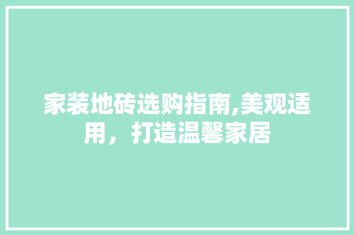 家装地砖选购指南,美观适用，打造温馨家居